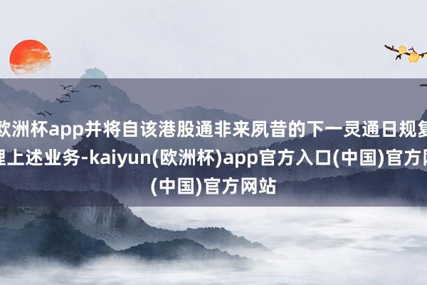 欧洲杯app并将自该港股通非来夙昔的下一灵通日规复办理上述业务-kaiyun(欧洲杯)app官方入口(中国)官方网站