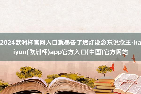 2024欧洲杯官网入口就奉告了燃灯说念东说念主-kaiyun(欧洲杯)app官方入口(中国)官方网站