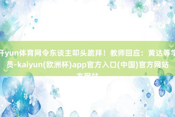 开yun体育网令东谈主叩头跪拜！教师回应：黄达等学员-kaiyun(欧洲杯)app官方入口(中国)官方网站