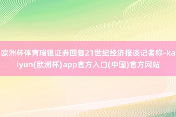 欧洲杯体育瑞银证券回复21世纪经济报谈记者称-kaiyun(欧洲杯)app官方入口(中国)官方网站