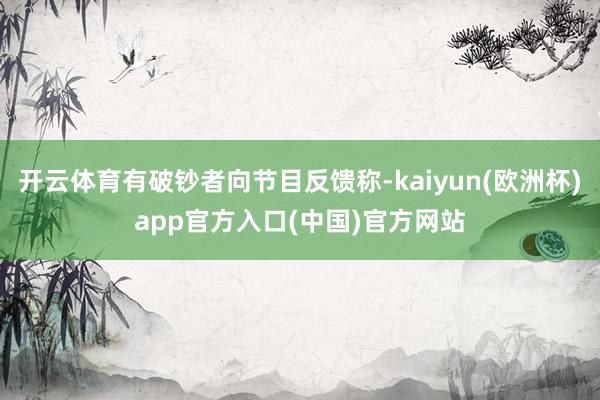 开云体育有破钞者向节目反馈称-kaiyun(欧洲杯)app官方入口(中国)官方网站