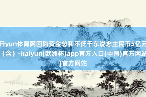 开yun体育网回购资金总和不低于东说念主民币5亿元（含）-kaiyun(欧洲杯)app官方入口(中国)官方网站