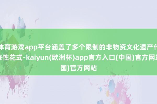 体育游戏app平台涵盖了多个限制的非物资文化遗产代表性花式-kaiyun(欧洲杯)app官方入口(中国)官方网站