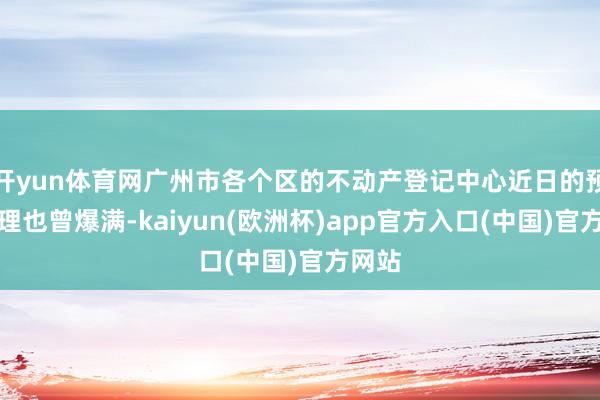 开yun体育网广州市各个区的不动产登记中心近日的预约办理也曾爆满-kaiyun(欧洲杯)app官方入口(中国)官方网站