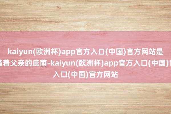 kaiyun(欧洲杯)app官方入口(中国)官方网站是以赵瑰借着父亲的庇荫-kaiyun(欧洲杯)app官方入口(中国)官方网站