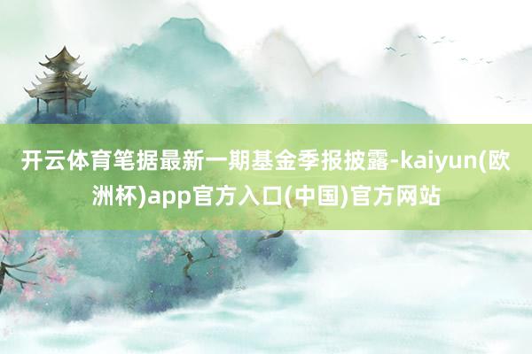 开云体育笔据最新一期基金季报披露-kaiyun(欧洲杯)app官方入口(中国)官方网站