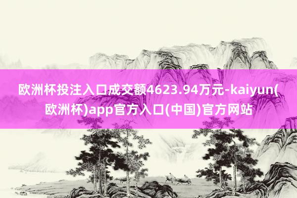 欧洲杯投注入口成交额4623.94万元-kaiyun(欧洲杯)app官方入口(中国)官方网站