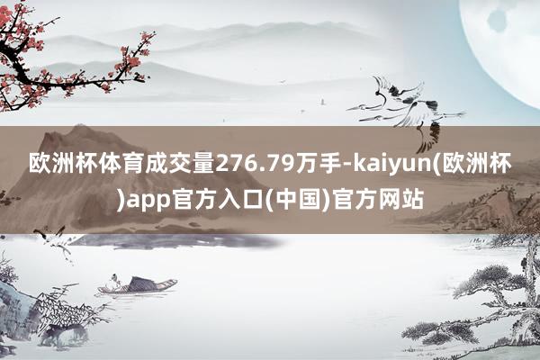 欧洲杯体育成交量276.79万手-kaiyun(欧洲杯)app官方入口(中国)官方网站