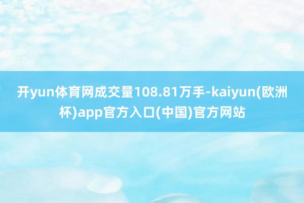 开yun体育网成交量108.81万手-kaiyun(欧洲杯)app官方入口(中国)官方网站