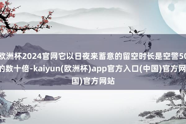 欧洲杯2024官网它以日夜来蓄意的留空时长是空警500的数十倍-kaiyun(欧洲杯)app官方入口(中国)官方网站