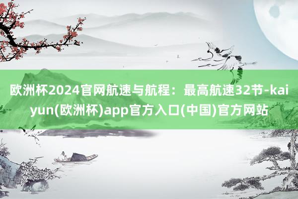 欧洲杯2024官网航速与航程：最高航速32节-kaiyun(欧洲杯)app官方入口(中国)官方网站