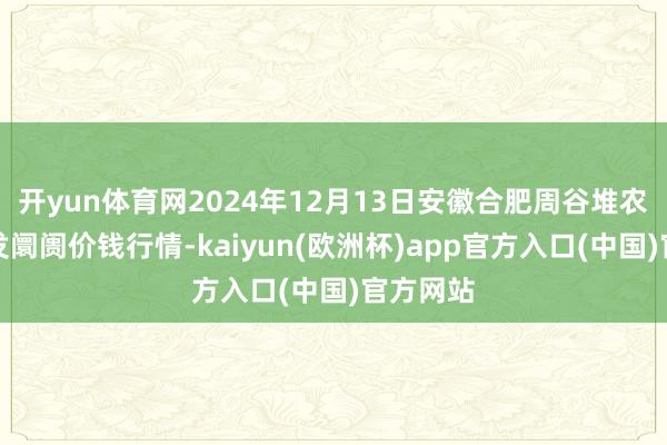 开yun体育网2024年12月13日安徽合肥周谷堆农产物批发阛阓价钱行情-kaiyun(欧洲杯)app官方入口(中国)官方网站