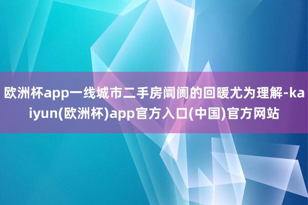 欧洲杯app　　一线城市二手房阛阓的回暖尤为理解-kaiyun(欧洲杯)app官方入口(中国)官方网站