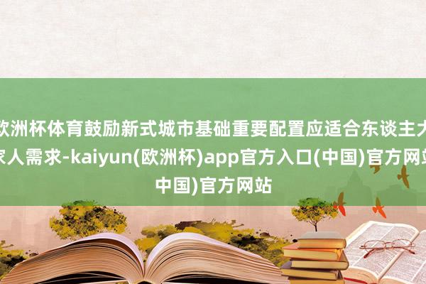 欧洲杯体育鼓励新式城市基础重要配置应适合东谈主大家人需求-kaiyun(欧洲杯)app官方入口(中国)官方网站