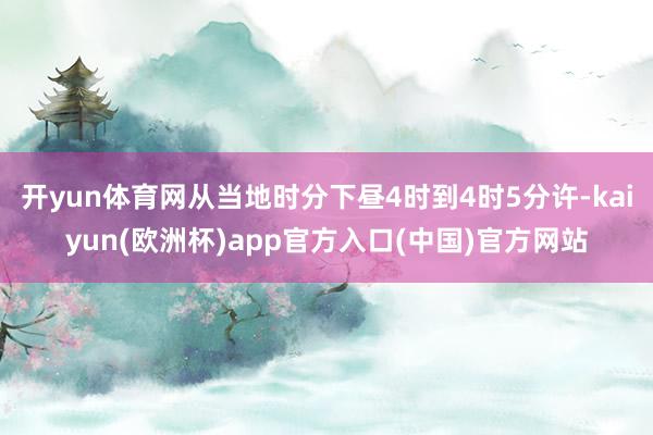 开yun体育网从当地时分下昼4时到4时5分许-kaiyun(欧洲杯)app官方入口(中国)官方网站