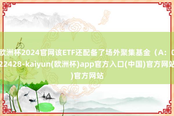 欧洲杯2024官网该ETF还配备了场外聚集基金（A：022428-kaiyun(欧洲杯)app官方入口(中国)官方网站