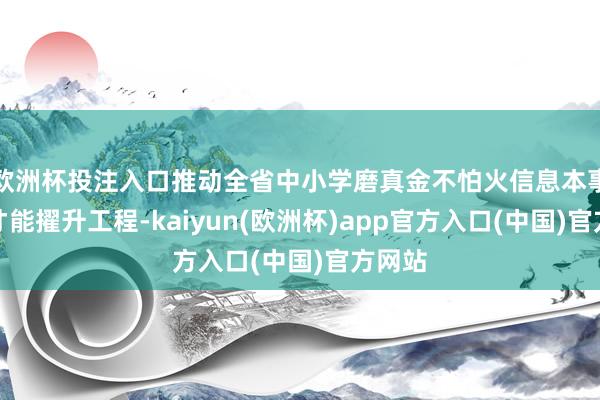 欧洲杯投注入口推动全省中小学磨真金不怕火信息本事欺诈才能擢升工程-kaiyun(欧洲杯)app官方入口(中国)官方网站