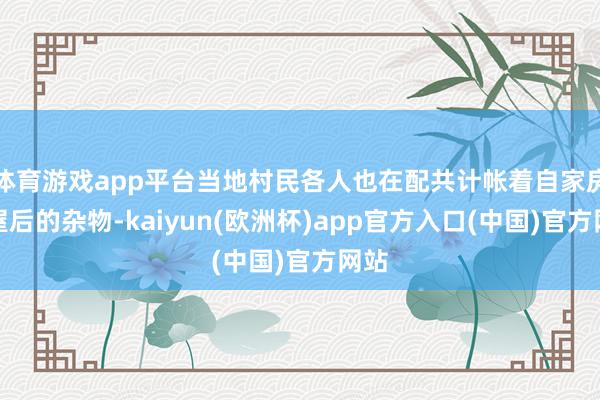 体育游戏app平台当地村民各人也在配共计帐着自家房前屋后的杂物-kaiyun(欧洲杯)app官方入口(中国)官方网站