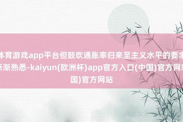 体育游戏app平台但鼓吹通胀率归来至主义水平的要求渐渐熟悉-kaiyun(欧洲杯)app官方入口(中国)官方网站