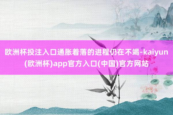 欧洲杯投注入口通胀着落的进程仍在不竭-kaiyun(欧洲杯)app官方入口(中国)官方网站