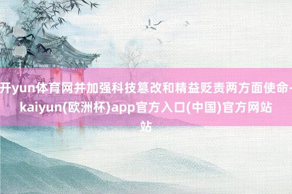 开yun体育网并加强科技篡改和精益贬责两方面使命-kaiyun(欧洲杯)app官方入口(中国)官方网站