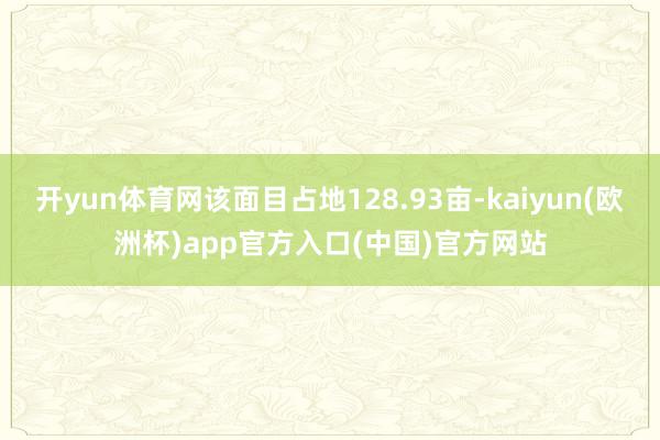 开yun体育网该面目占地128.93亩-kaiyun(欧洲杯)app官方入口(中国)官方网站