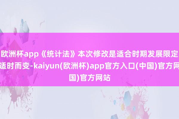 欧洲杯app　　《统计法》本次修改是适合时期发展限定的适时而变-kaiyun(欧洲杯)app官方入口(中国)官方网站