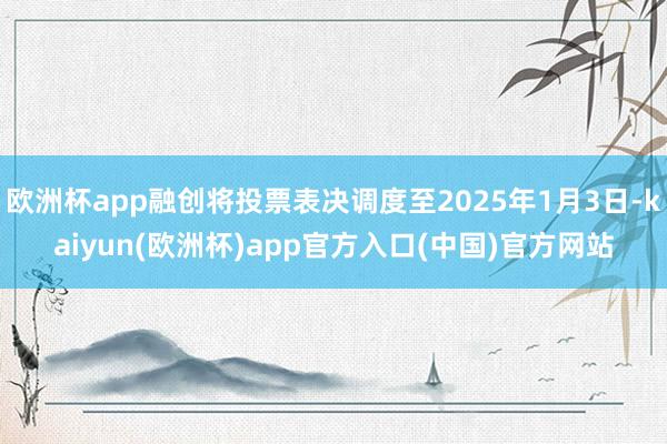 欧洲杯app融创将投票表决调度至2025年1月3日-kaiyun(欧洲杯)app官方入口(中国)官方网站