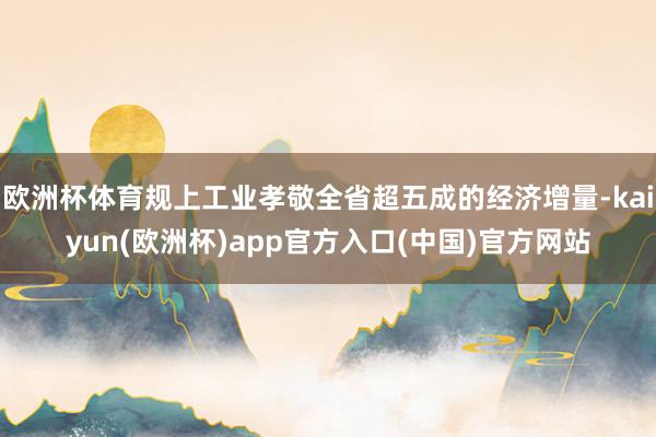 欧洲杯体育规上工业孝敬全省超五成的经济增量-kaiyun(欧洲杯)app官方入口(中国)官方网站