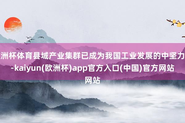 欧洲杯体育县域产业集群已成为我国工业发展的中坚力量-kaiyun(欧洲杯)app官方入口(中国)官方网站