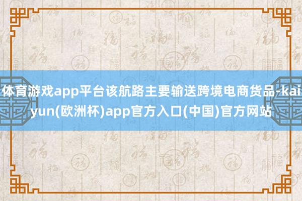 体育游戏app平台该航路主要输送跨境电商货品-kaiyun(欧洲杯)app官方入口(中国)官方网站