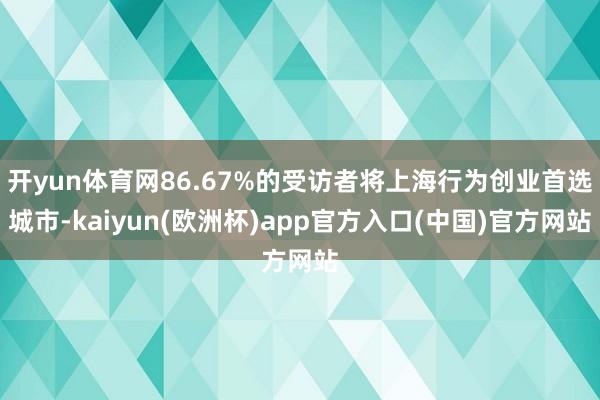 开yun体育网86.67%的受访者将上海行为创业首选城市-kaiyun(欧洲杯)app官方入口(中国)官方网站