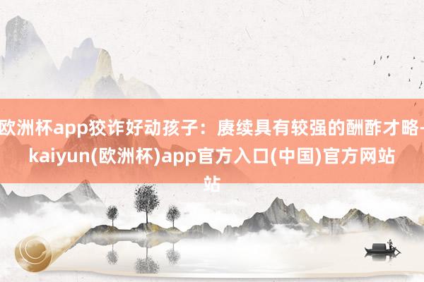 欧洲杯app狡诈好动孩子：赓续具有较强的酬酢才略-kaiyun(欧洲杯)app官方入口(中国)官方网站