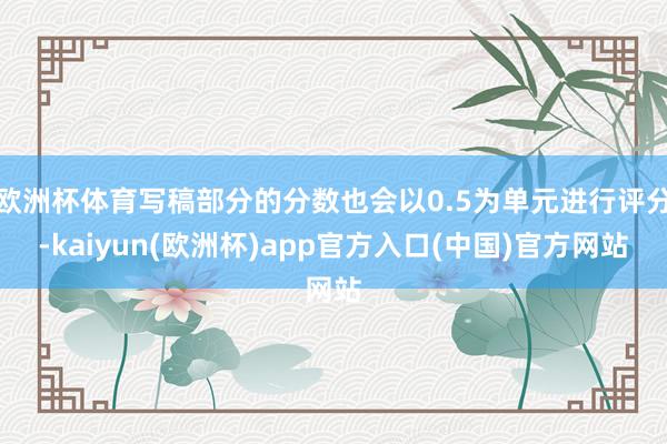 欧洲杯体育写稿部分的分数也会以0.5为单元进行评分-kaiyun(欧洲杯)app官方入口(中国)官方网站