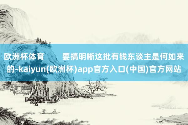 欧洲杯体育        要搞明晰这批有钱东谈主是何如来的-kaiyun(欧洲杯)app官方入口(中国)官方网站