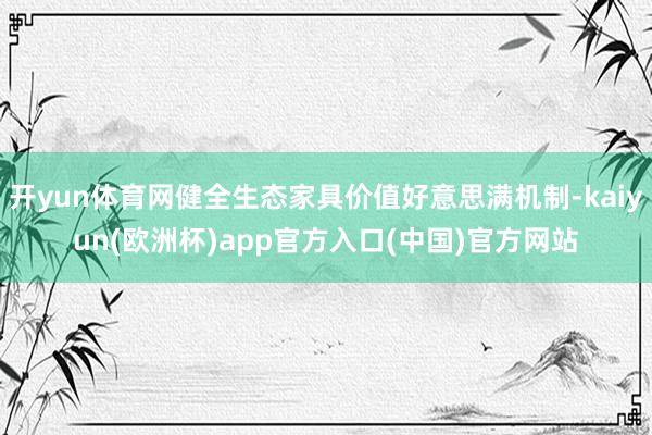 开yun体育网健全生态家具价值好意思满机制-kaiyun(欧洲杯)app官方入口(中国)官方网站