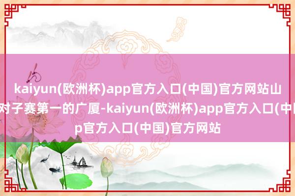 kaiyun(欧洲杯)app官方入口(中国)官方网站山西上一所在对子赛第一的广厦-kaiyun(欧洲杯)app官方入口(中国)官方网站