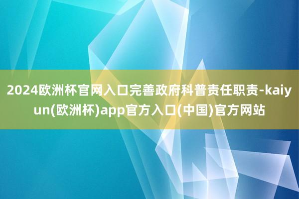 2024欧洲杯官网入口完善政府科普责任职责-kaiyun(欧洲杯)app官方入口(中国)官方网站