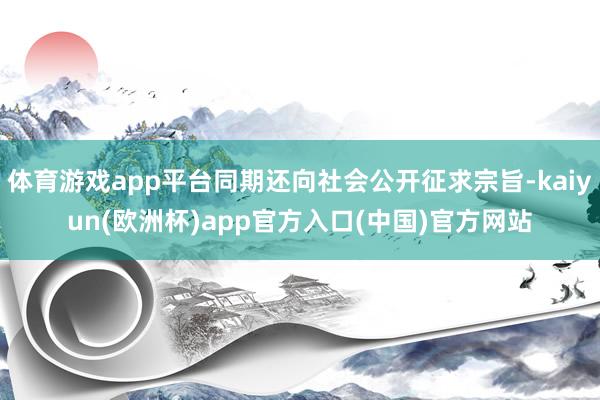 体育游戏app平台同期还向社会公开征求宗旨-kaiyun(欧洲杯)app官方入口(中国)官方网站