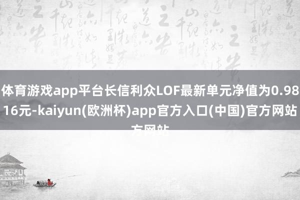 体育游戏app平台长信利众LOF最新单元净值为0.9816元-kaiyun(欧洲杯)app官方入口(中国)官方网站