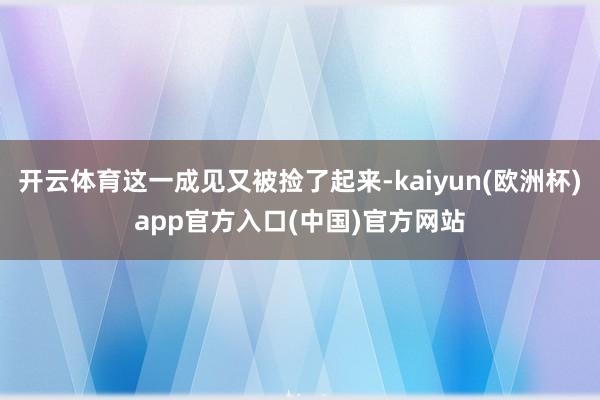 开云体育这一成见又被捡了起来-kaiyun(欧洲杯)app官方入口(中国)官方网站