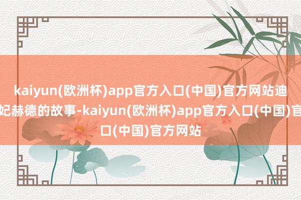 kaiyun(欧洲杯)app官方入口(中国)官方网站迪拜大王妃赫德的故事-kaiyun(欧洲杯)app官方入口(中国)官方网站