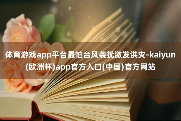 体育游戏app平台最怕台风袭扰激发洪灾-kaiyun(欧洲杯)app官方入口(中国)官方网站