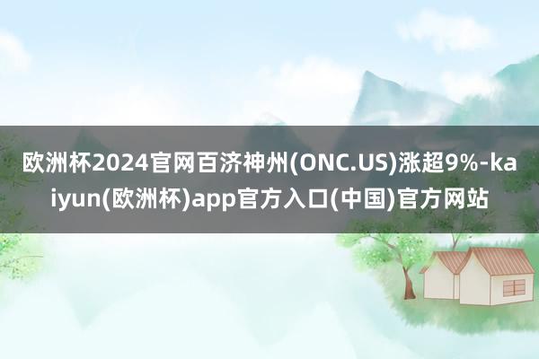 欧洲杯2024官网百济神州(ONC.US)涨超9%-kaiyun(欧洲杯)app官方入口(中国)官方网站
