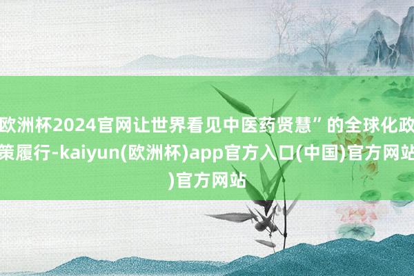 欧洲杯2024官网让世界看见中医药贤慧”的全球化政策履行-kaiyun(欧洲杯)app官方入口(中国)官方网站