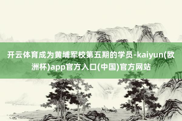开云体育成为黄埔军校第五期的学员-kaiyun(欧洲杯)app官方入口(中国)官方网站