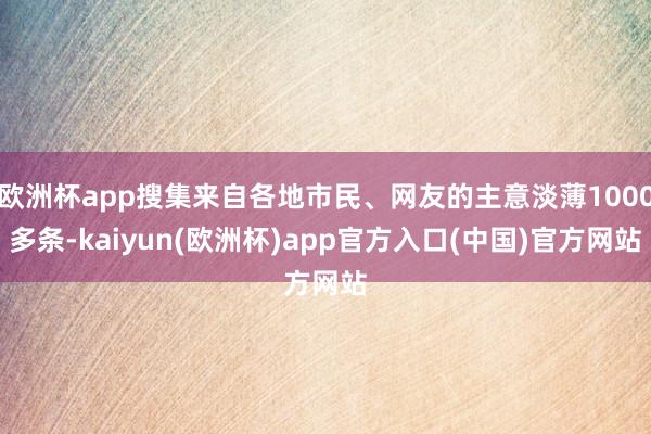 欧洲杯app搜集来自各地市民、网友的主意淡薄1000多条-kaiyun(欧洲杯)app官方入口(中国)官方网站