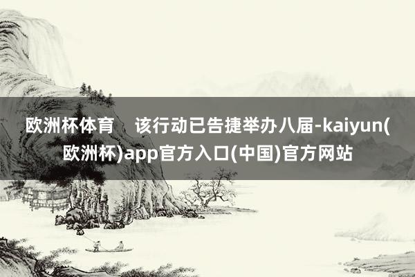 欧洲杯体育    该行动已告捷举办八届-kaiyun(欧洲杯)app官方入口(中国)官方网站