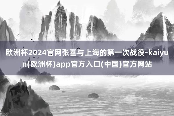 欧洲杯2024官网张謇与上海的第一次战役-kaiyun(欧洲杯)app官方入口(中国)官方网站
