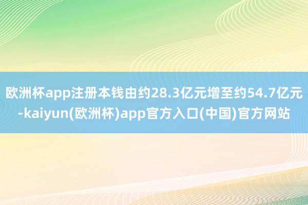 欧洲杯app注册本钱由约28.3亿元增至约54.7亿元-kaiyun(欧洲杯)app官方入口(中国)官方网站
